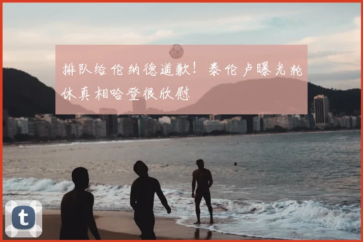 排队给伦纳德道歉！泰伦卢曝光轮休真相哈登很欣慰