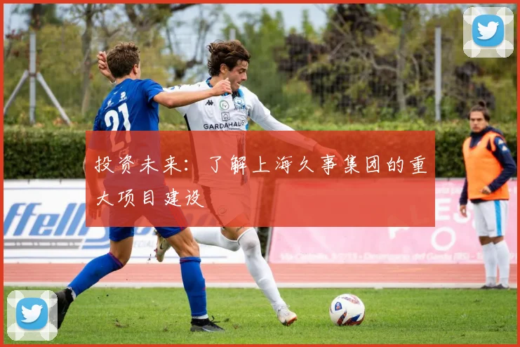 投资未来：了解上海久事集团的重大项目建设