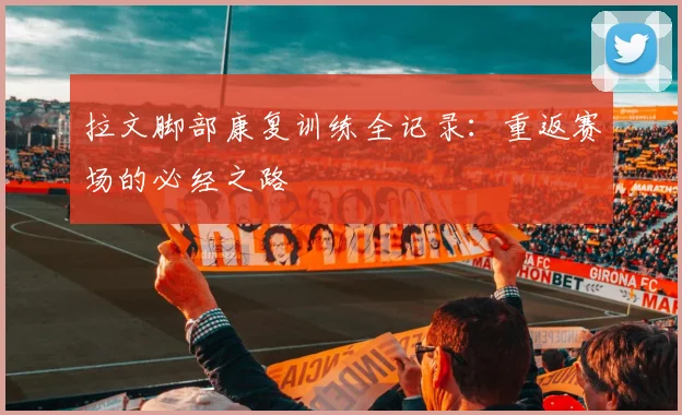 拉文脚部康复训练全记录：重返赛场的必经之路