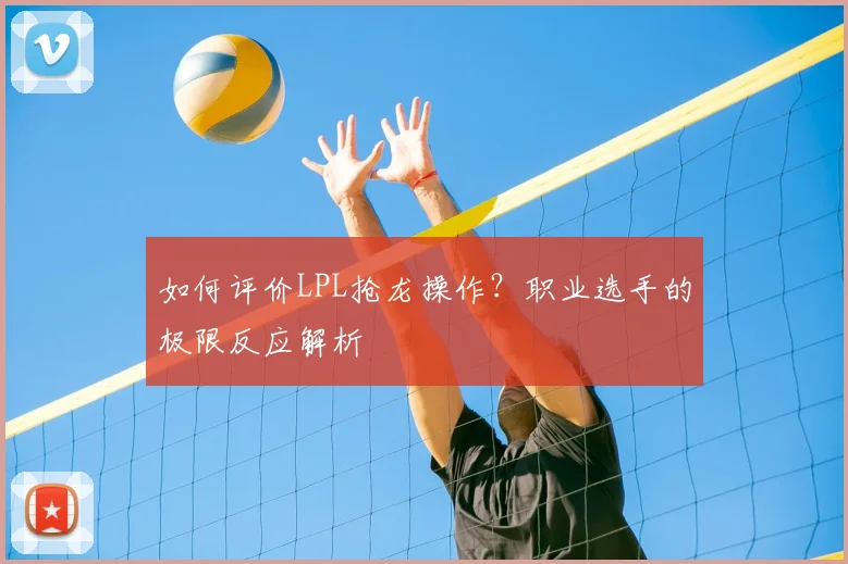 如何评价LPL抢龙操作？职业选手的极限反应解析