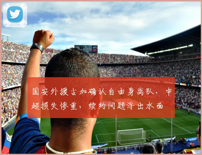 国安外援古加确认自由身离队，中超损失惨重，续约问题浮出水面
