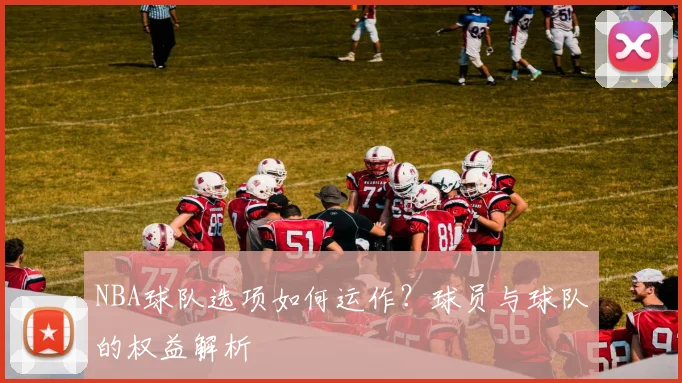 NBA球队选项如何运作？球员与球队的权益解析
