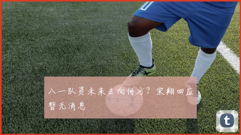 八一队员未来去向何方？宋翔回应暂无消息