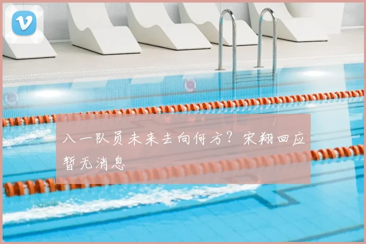 八一队员未来去向何方？宋翔回应暂无消息