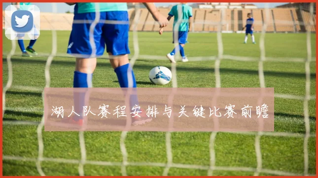 湖人队赛程安排与关键比赛前瞻