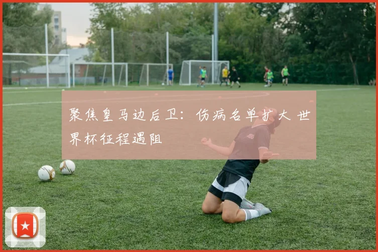 聚焦皇马边后卫：伤病名单扩大 世界杯征程遇阻