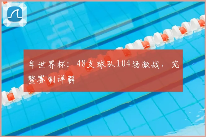 年世界杯：48支球队104场激战，完整赛制详解