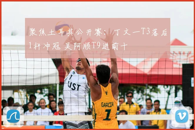 聚焦土耳其公开赛：丁文一T3落后1杆冲冠 吴阿顺T9进前十