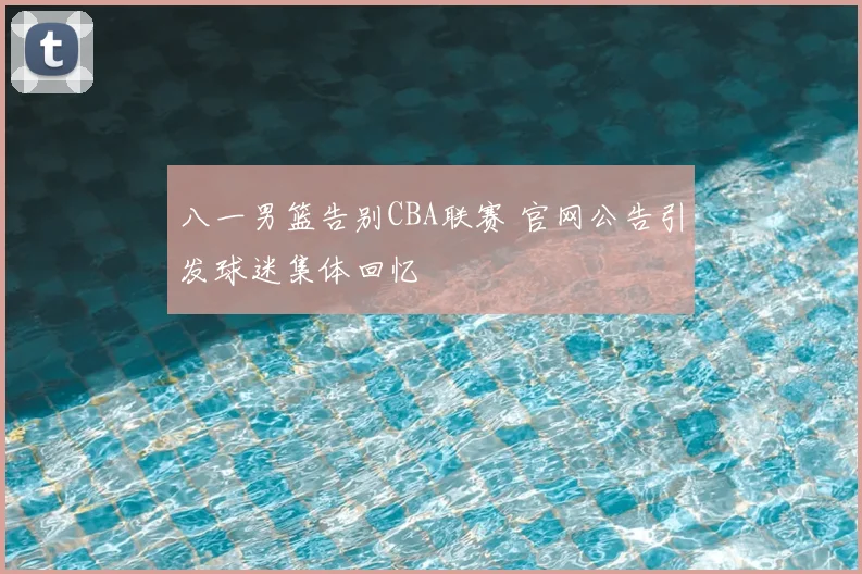 八一男篮告别CBA联赛 官网公告引发球迷集体回忆