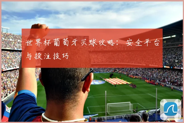 世界杯葡萄牙买球攻略：安全平台与投注技巧