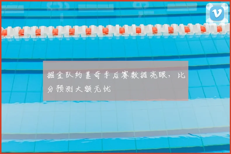 掘金队约基奇季后赛数据亮眼，比分预测大额无忧