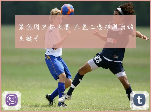 聚焦同里杯决赛 王星三番棋胜出的关键手