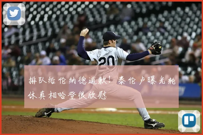 排队给伦纳德道歉！泰伦卢曝光轮休真相哈登很欣慰