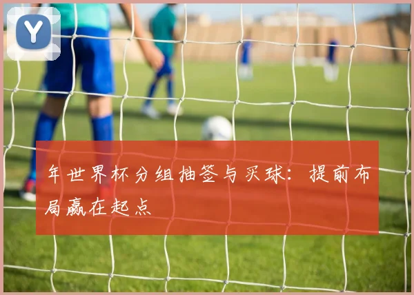 年世界杯分组抽签与买球：提前布局赢在起点