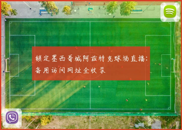 锁定墨西哥城阿兹特克球场直播：备用访问网址全收录