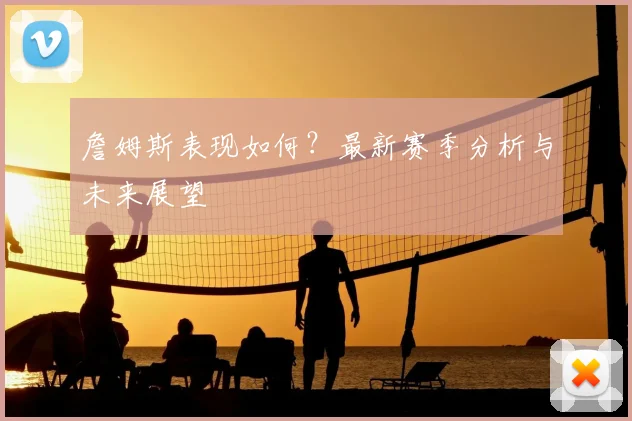 詹姆斯表现如何？最新赛季分析与未来展望
