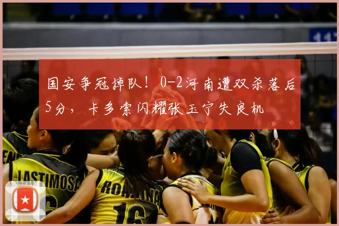 国安争冠掉队！0-2河南遭双杀落后5分，卡多索闪耀张玉宁失良机