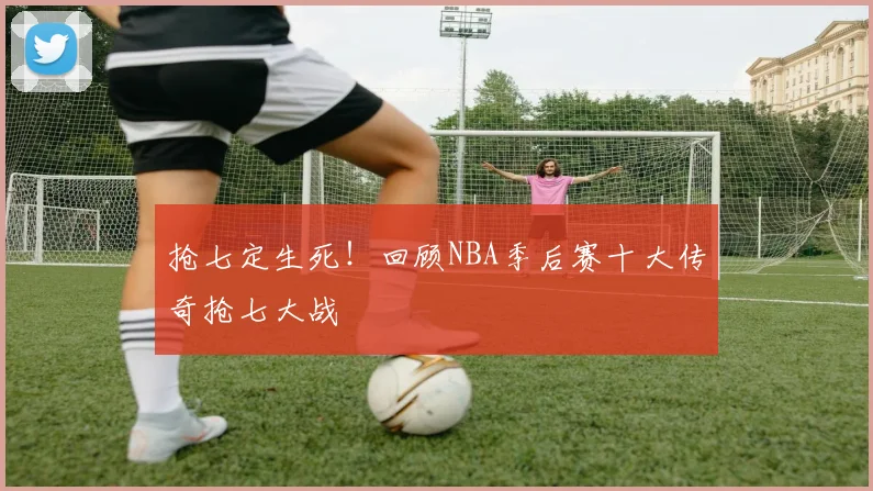抢七定生死！回顾NBA季后赛十大传奇抢七大战